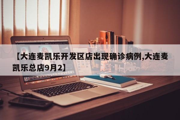 【大连麦凯乐开发区店出现确诊病例,大连麦凯乐总店9月2】
