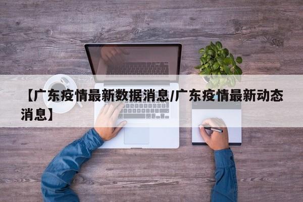 【广东疫情最新数据消息/广东疫情最新动态消息】