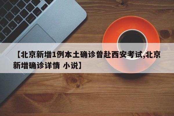 【北京新增1例本土确诊曾赴西安考试,北京新增确诊详情 小说】