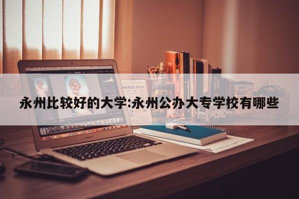 永州比较好的大学:永州公办大专学校有哪些