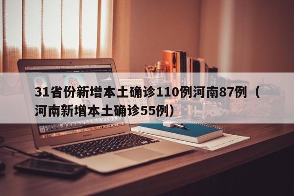 31省份新增本土确诊110例河南87例(河南新增本土确诊55例)