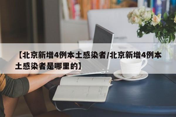 【北京新增4例本土感染者/北京新增4例本土感染者是哪里的】