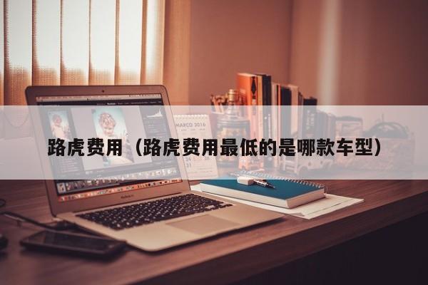 路虎费用(路虎费用最低的是哪款车型)