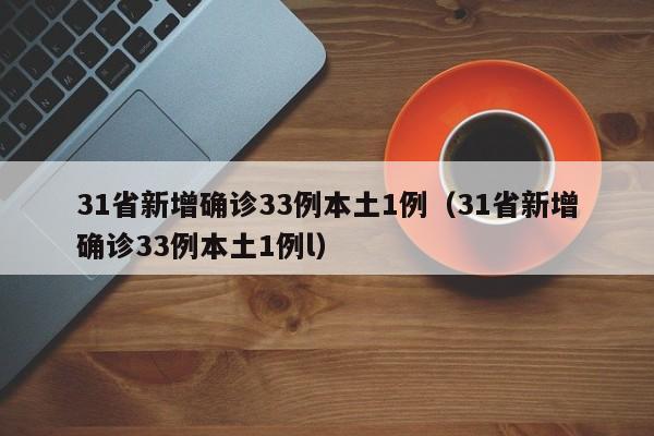 31省新增确诊33例本土1例(31省新增确诊33例本土1例l)