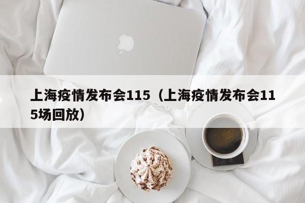 上海疫情发布会115(上海疫情发布会115场回放)