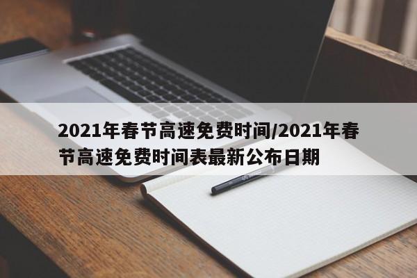 2021年春节高速免费时间/2021年春节高速免费时间表最新公布日期