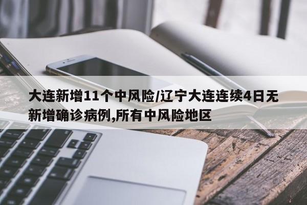 大连新增11个中风险/辽宁大连连续4日无新增确诊病例,所有中风险地区