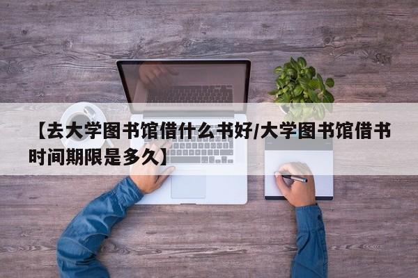 【去大学图书馆借什么书好/大学图书馆借书时间期限是多久】