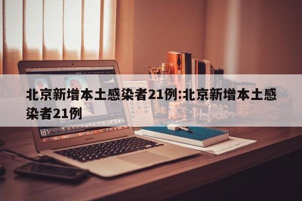北京新增本土感染者21例:北京新增本土感染者21例