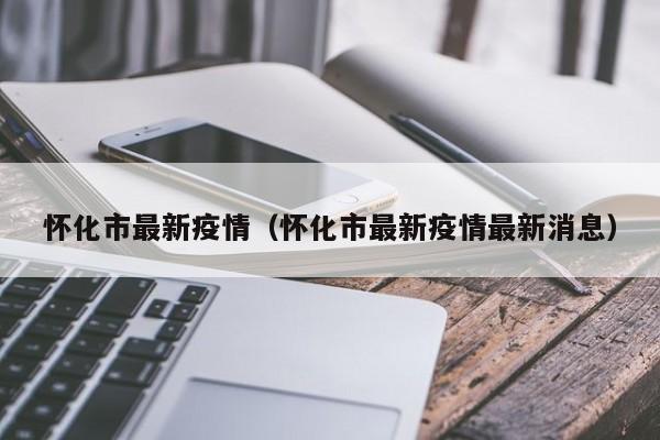 怀化市最新疫情(怀化市最新疫情最新消息)