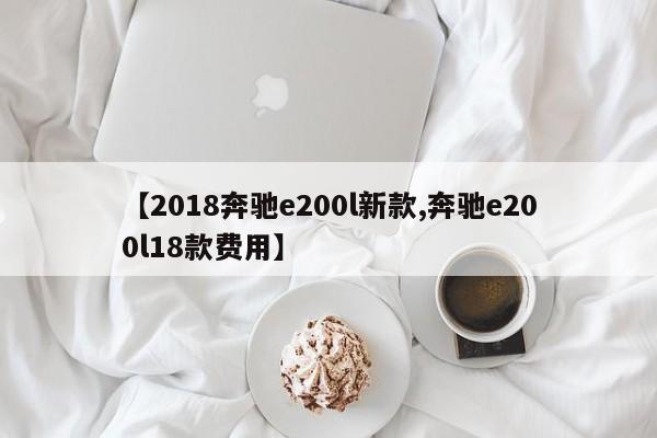 【2018奔驰e200l新款,奔驰e200l18款费用】
