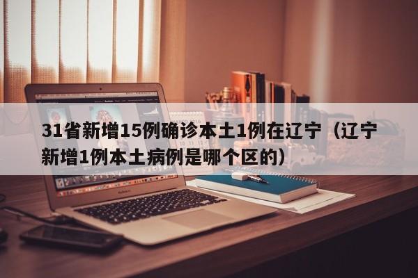 31省新增15例确诊本土1例在辽宁(辽宁新增1例本土病例是哪个区的)