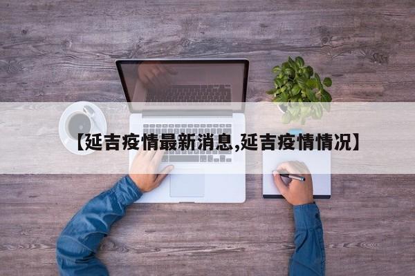 【延吉疫情最新消息,延吉疫情情况】