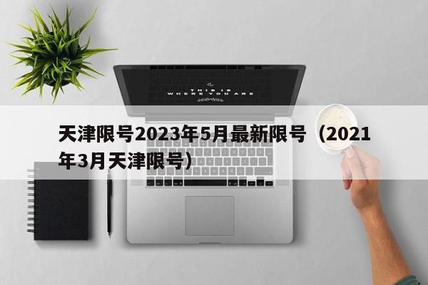 天津限号2023年5月最新限号(2021年3月天津限号)