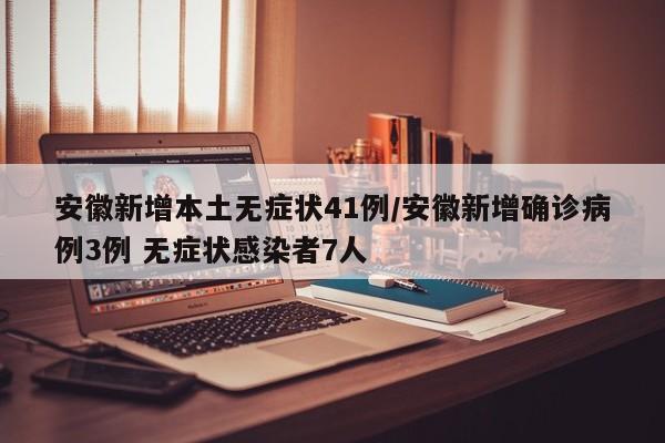 安徽新增本土无症状41例/安徽新增确诊病例3例 无症状感染者7人