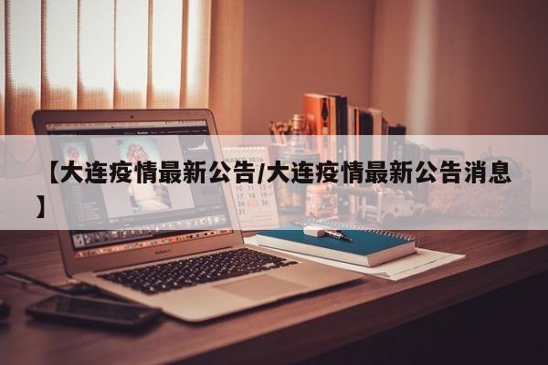 【大连疫情最新公告/大连疫情最新公告消息】
