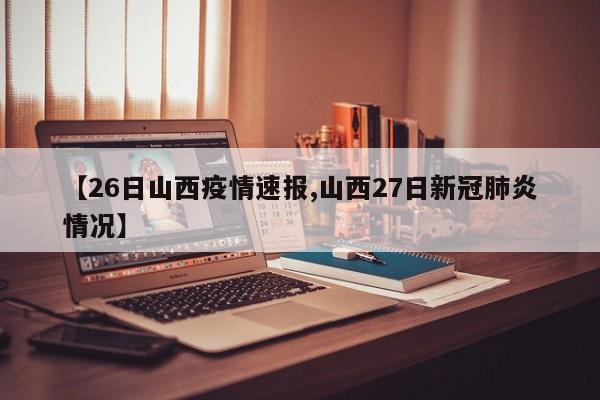 【26日山西疫情速报,山西27日新冠肺炎情况】
