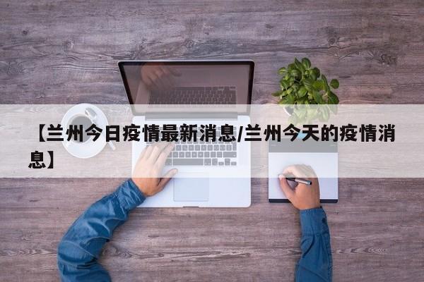 【兰州今日疫情最新消息/兰州今天的疫情消息】