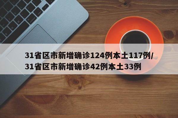 31省区市新增确诊124例本土117例/31省区市新增确诊42例本土33例