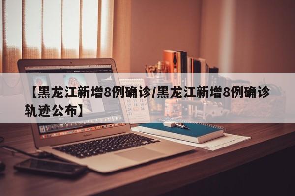 【黑龙江新增8例确诊/黑龙江新增8例确诊轨迹公布】