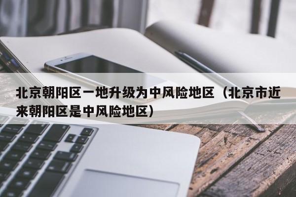 北京朝阳区一地升级为中风险地区(北京市近来朝阳区是中风险地区)