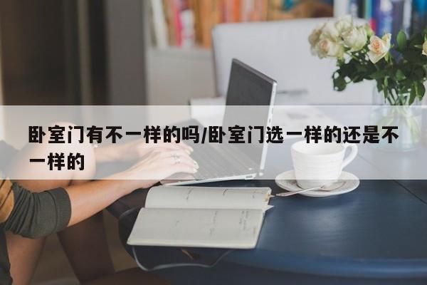卧室门有不一样的吗/卧室门选一样的还是不一样的