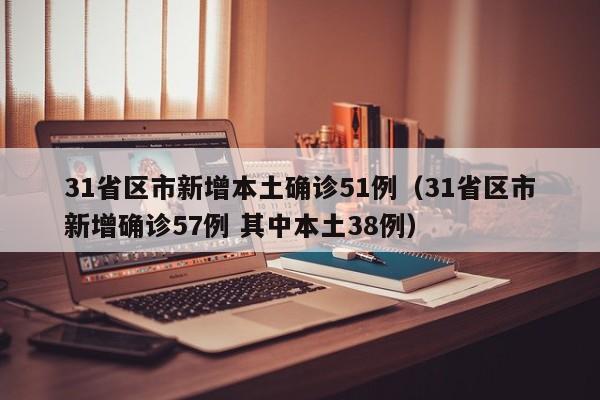 31省区市新增本土确诊51例(31省区市新增确诊57例 其中本土38例)