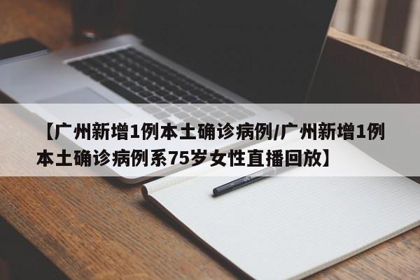 【广州新增1例本土确诊病例/广州新增1例本土确诊病例系75岁女性直播回放】
