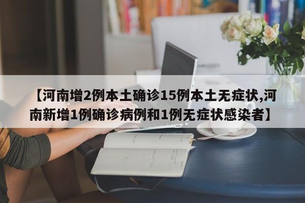 【河南增2例本土确诊15例本土无症状,河南新增1例确诊病例和1例无症状感染者】