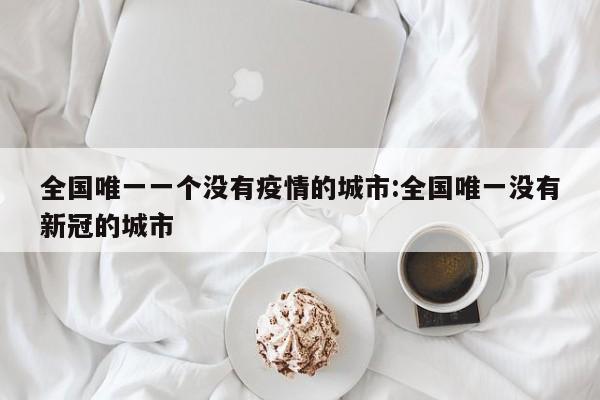 全国唯一一个没有疫情的城市:全国唯一没有新冠的城市