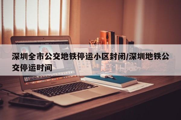 深圳全市公交地铁停运小区封闭/深圳地铁公交停运时间