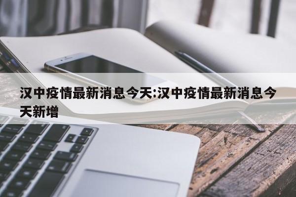 汉中疫情最新消息今天:汉中疫情最新消息今天新增